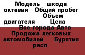  › Модель ­ шкода октавия › Общий пробег ­ 85 000 › Объем двигателя ­ 1 › Цена ­ 510 000 - Все города Авто » Продажа легковых автомобилей   . Бурятия респ.